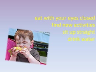 eat with your eyes closed
       find new activities
            sit up straight
               drink water
 