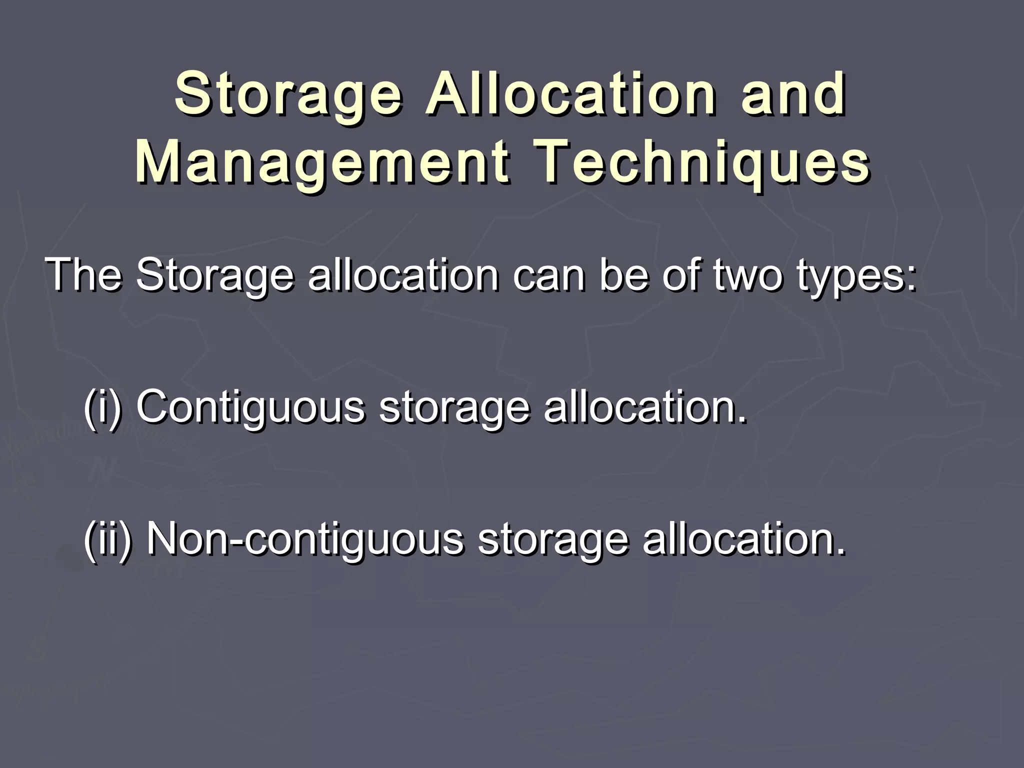 Storage Allocation and
    Management Techniques
The Storage allocation can be of two types:

 (i) Contiguous storage allocation.

 (ii) Non-contiguous storage allocation.
 