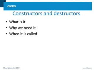 Constructors and destructors
• What is it
• Why we need it
• When it is called
 