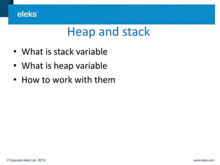 Heap and stack
• What is stack variable
• What is heap variable
• How to work with them
 
