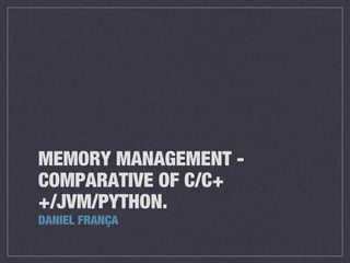 MEMORY MANAGEMENT COMPARATIVE OF C/C+
+/JVM/PYTHON.
DANIEL FRANÇA

 
