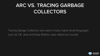 ARC VS. TRACING GARBAGE
COLLECTORS
Tracing Garage Collectors are used in many higher level languages
such as C#, Java and Ruby (Python uses reference counts)
 
