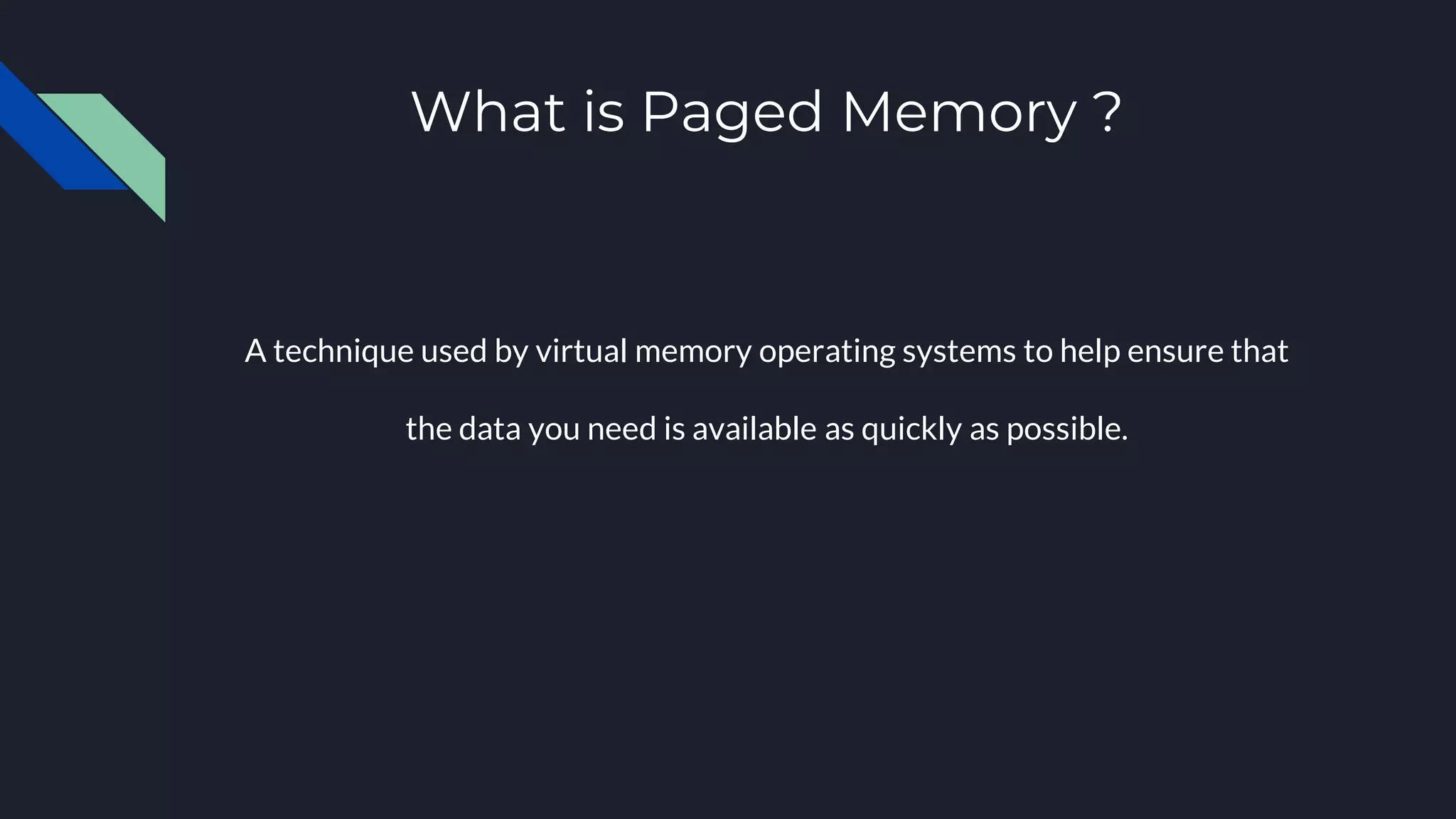 What is Paged Memory ?
A technique used by virtual memory operating systems to help ensure that
the data you need is available as quickly as possible.
 