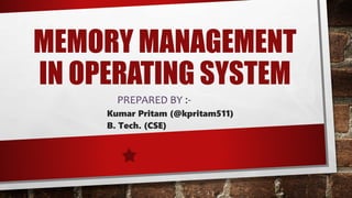 MEMORY MANAGEMENT
IN OPERATING SYSTEM
PREPARED BY :-
Kumar Pritam (@kpritam511)
B. Tech. (CSE)
 