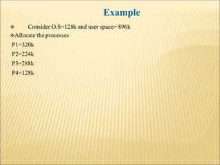 ❖ Consider O.S=128k and user space= 896k
❖Allocate the processes
P1=320k
P2=224k
P3=288k
P4=128k
Example
 