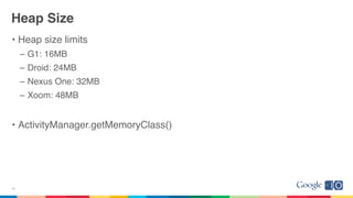 Heap Size
• Heap size limits
– G1: 16MB
– Droid: 24MB
– Nexus One: 32MB
– Xoom: 48MB
• ActivityManager.getMemoryClass()
10
 