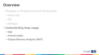Overview
• Changes in Gingerbread and Honeycomb
– heap size
– GC
– bitmaps
• Understanding heap usage
– logs
– memory leaks
– Eclipse Memory Analyzer (MAT)
20
 