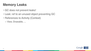 Memory Leaks
• GC does not prevent leaks!
• Leak: ref to an unused object preventing GC
• References to Activity (Context)
– View, Drawable, ...
28
 