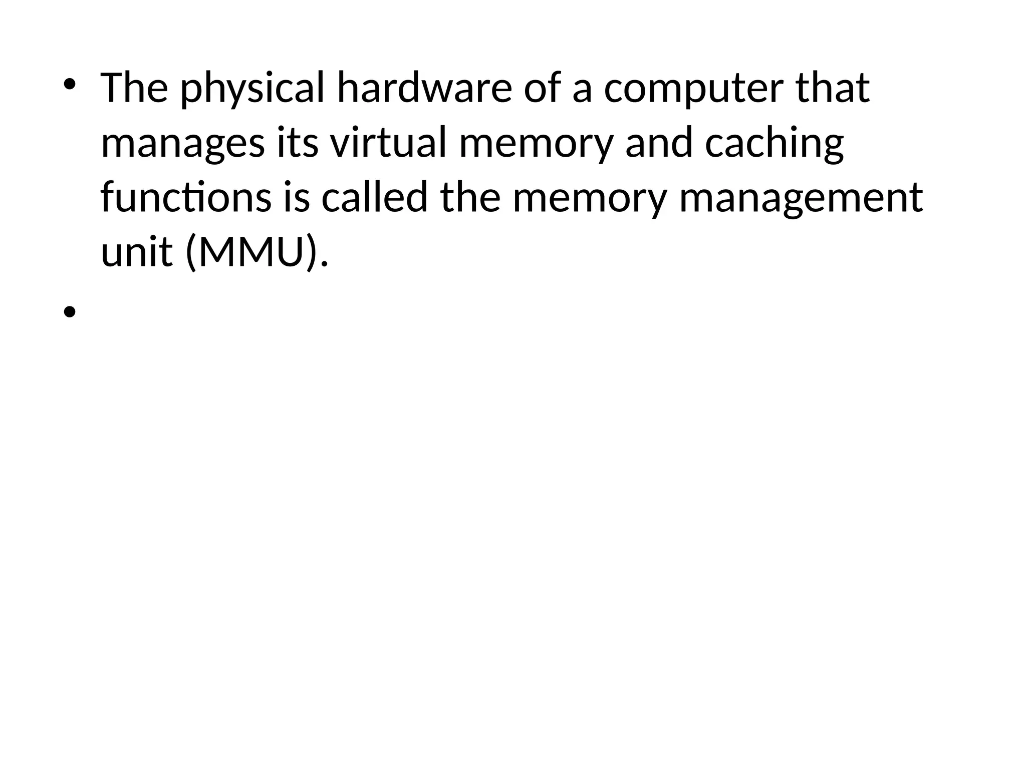 • The physical hardware of a computer that
manages its virtual memory and caching
functions is called the memory management
unit (MMU).
•
 
