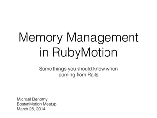 Memory Management
in RubyMotion
Some things you should know when
coming from Rails
Michael Denomy
BostonMotion Meetup
March 25, 2014
 