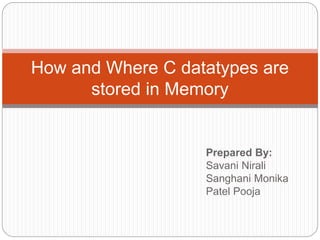 Prepared By:
Savani Nirali
Sanghani Monika
Patel Pooja
How and Where C datatypes are
stored in Memory
 