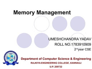 Memory Management
UMESHCHANDRA YADAV
ROLL NO.1783910909
2nd
year CSE
Department of Computer Science & Engineering
RAJKIYA ENGINEERING COLLEGE ,KANNAUJ
U.P. 209732
 