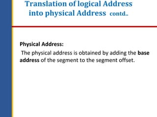 Translation of logical Address
into physical Address contd..
Physical Address:
The physical address is obtained by adding the base
address of the segment to the segment offset.
 
