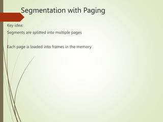 Segmentation with Paging
Key idea:
Segments are splitted into multiple pages
Each page is loaded into frames in the memory
 