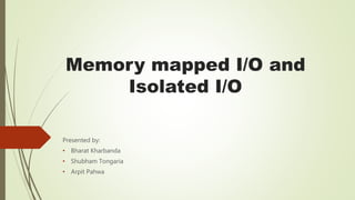 Memory mapped I/O and
Isolated I/O
Presented by:
• Bharat Kharbanda
• Shubham Tongaria
• Arpit Pahwa
 