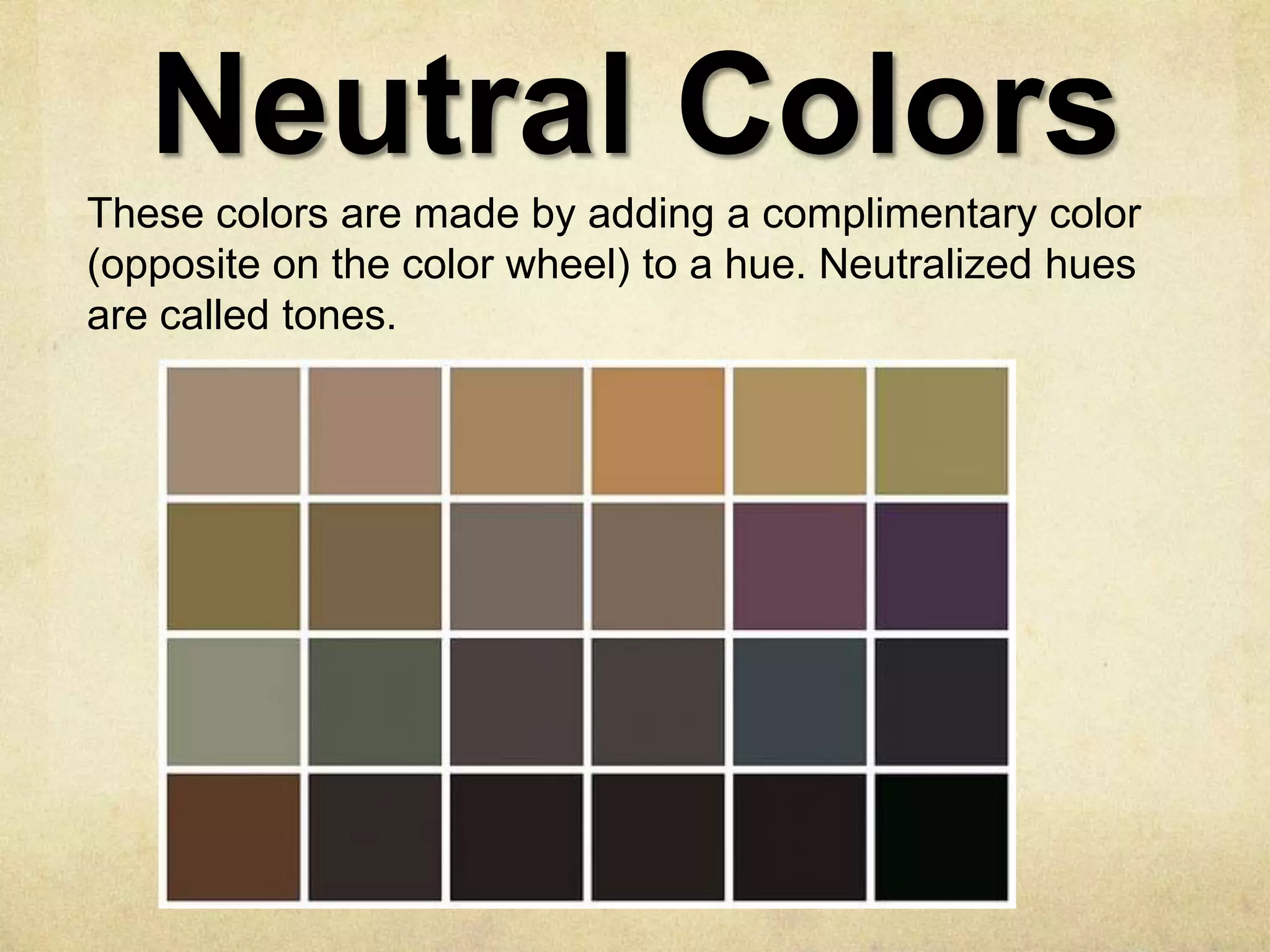 Neutral Colors
These colors are made by adding a complimentary color
(opposite on the color wheel) to a hue. Neutralized hues
are called tones.

 