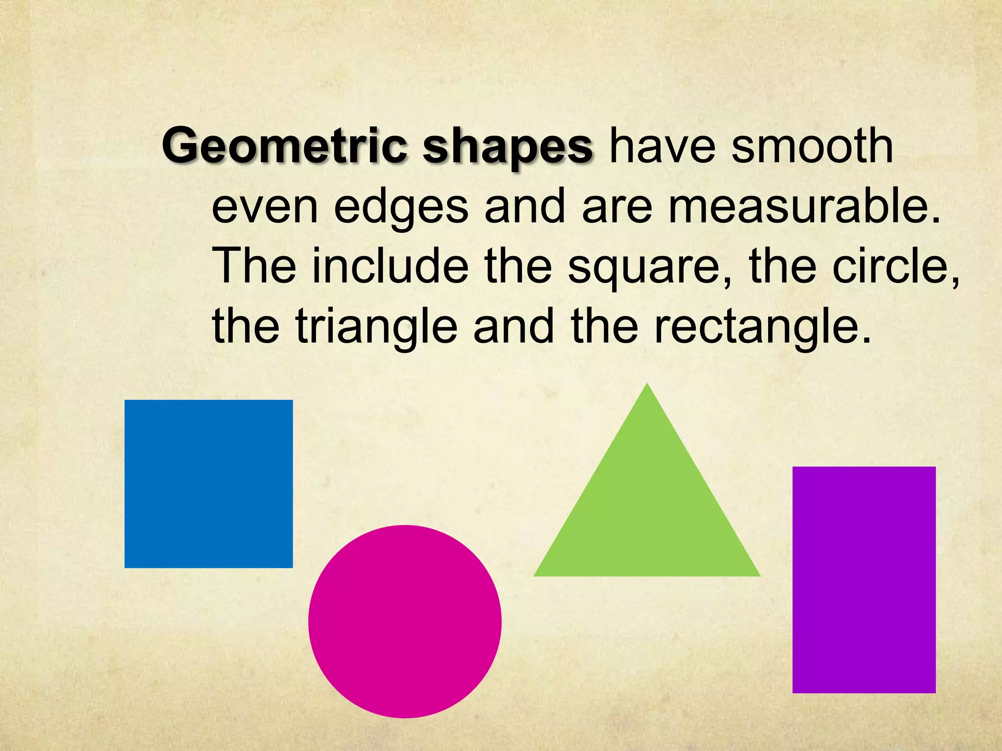 Geometric shapes have smooth
even edges and are measurable.
The include the square, the circle,
the triangle and the rectangle.

 