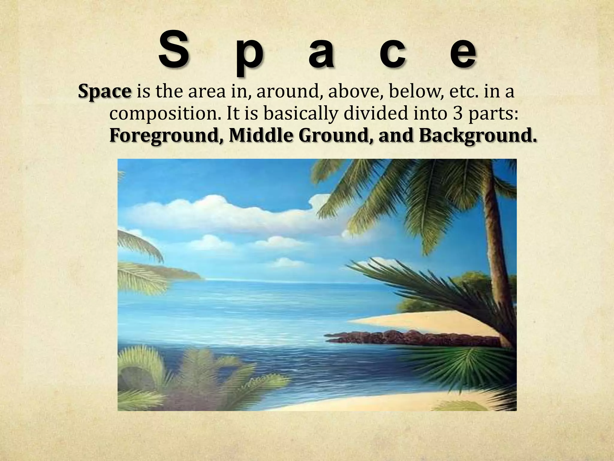 S p a c e
Space is the area in, around, above, below, etc. in a
composition. It is basically divided into 3 parts:
Foreground, Middle Ground, and Background.

 