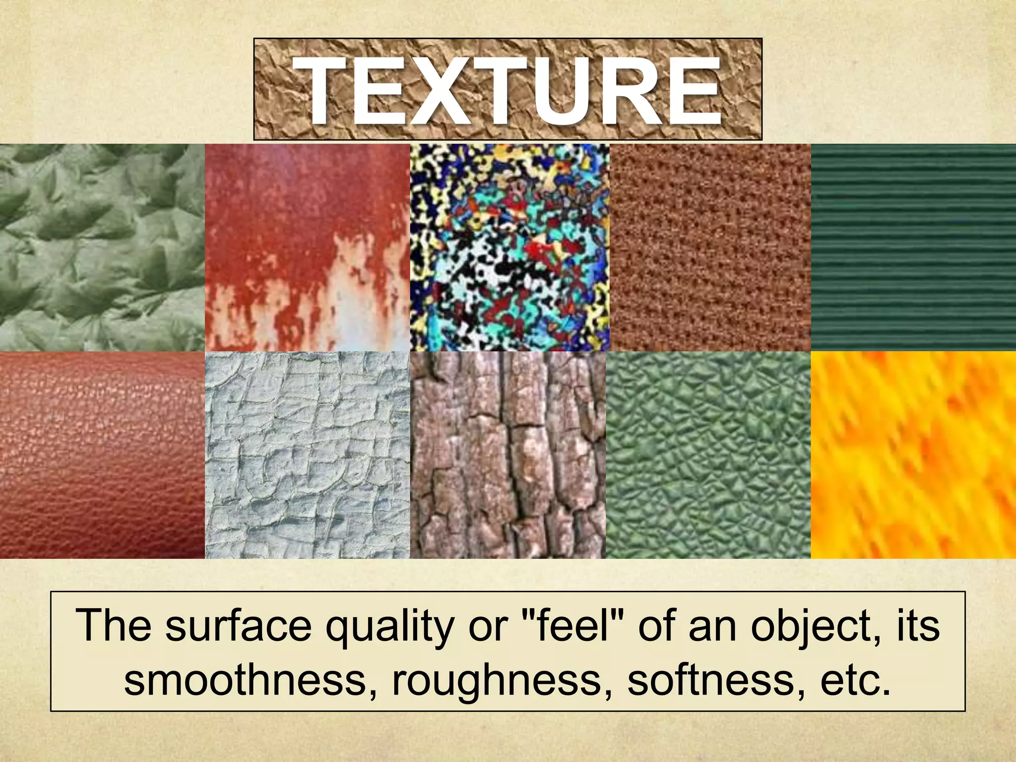 TEXTURE

The surface quality or "feel" of an object, its
smoothness, roughness, softness, etc.

 
