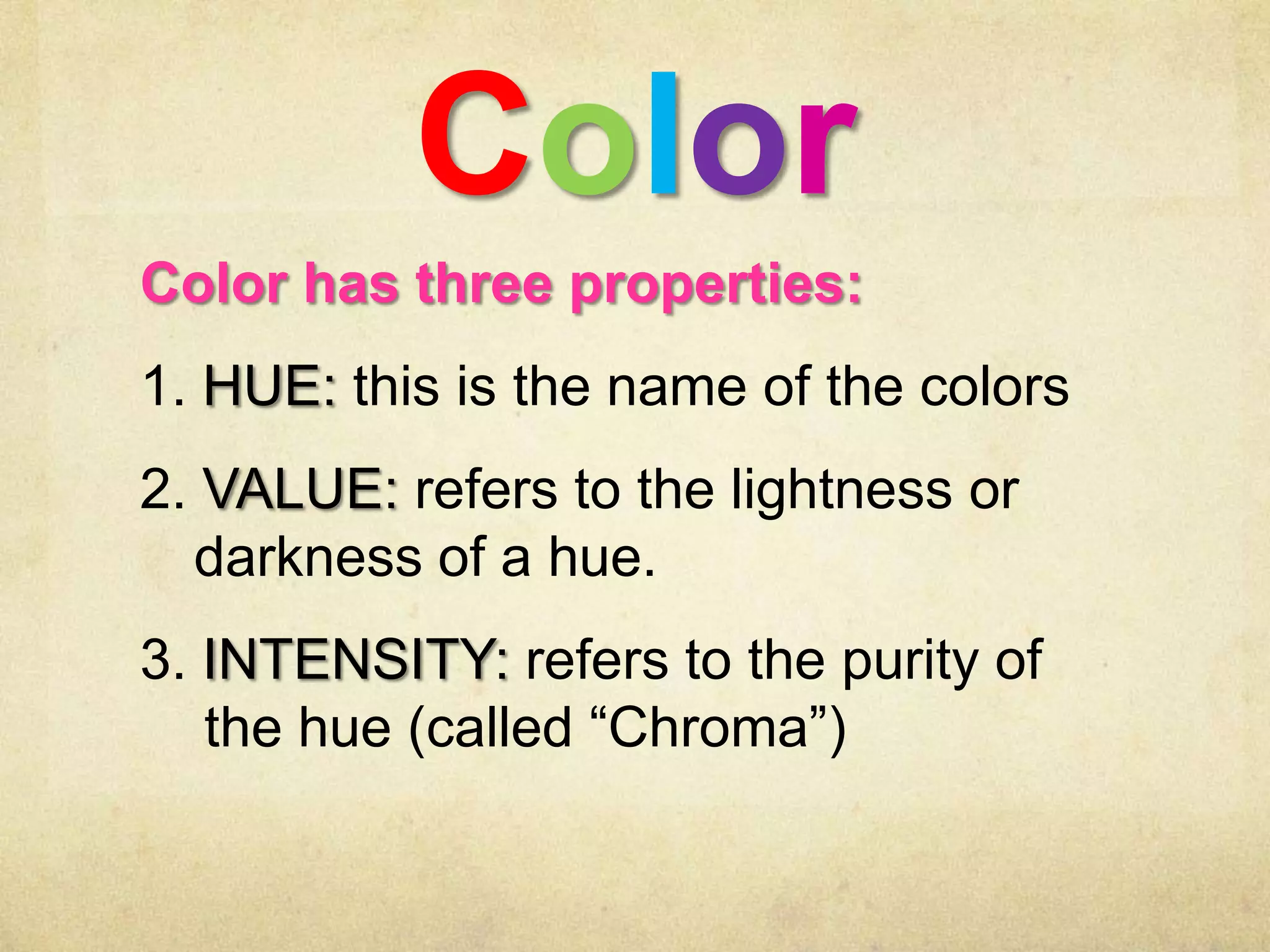 Color
Color has three properties:
1. HUE: this is the name of the colors
2. VALUE: refers to the lightness or
darkness of a hue.

3. INTENSITY: refers to the purity of
the hue (called “Chroma”)

 