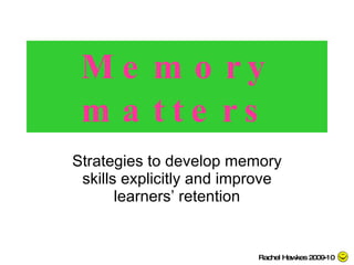 Memory matters Strategies to develop memory skills explicitly and improve learners’ retention Rachel Hawkes 2009-10 