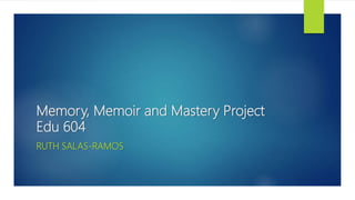 Memory, Memoir and Mastery Project
Edu 604
RUTH SALAS-RAMOS
 