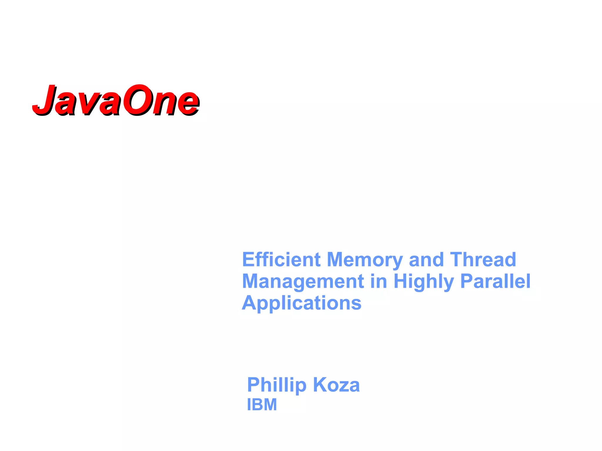 JavaOne Efficient Memory and Thread Management in Highly Parallel Applications Phillip Koza IBM 