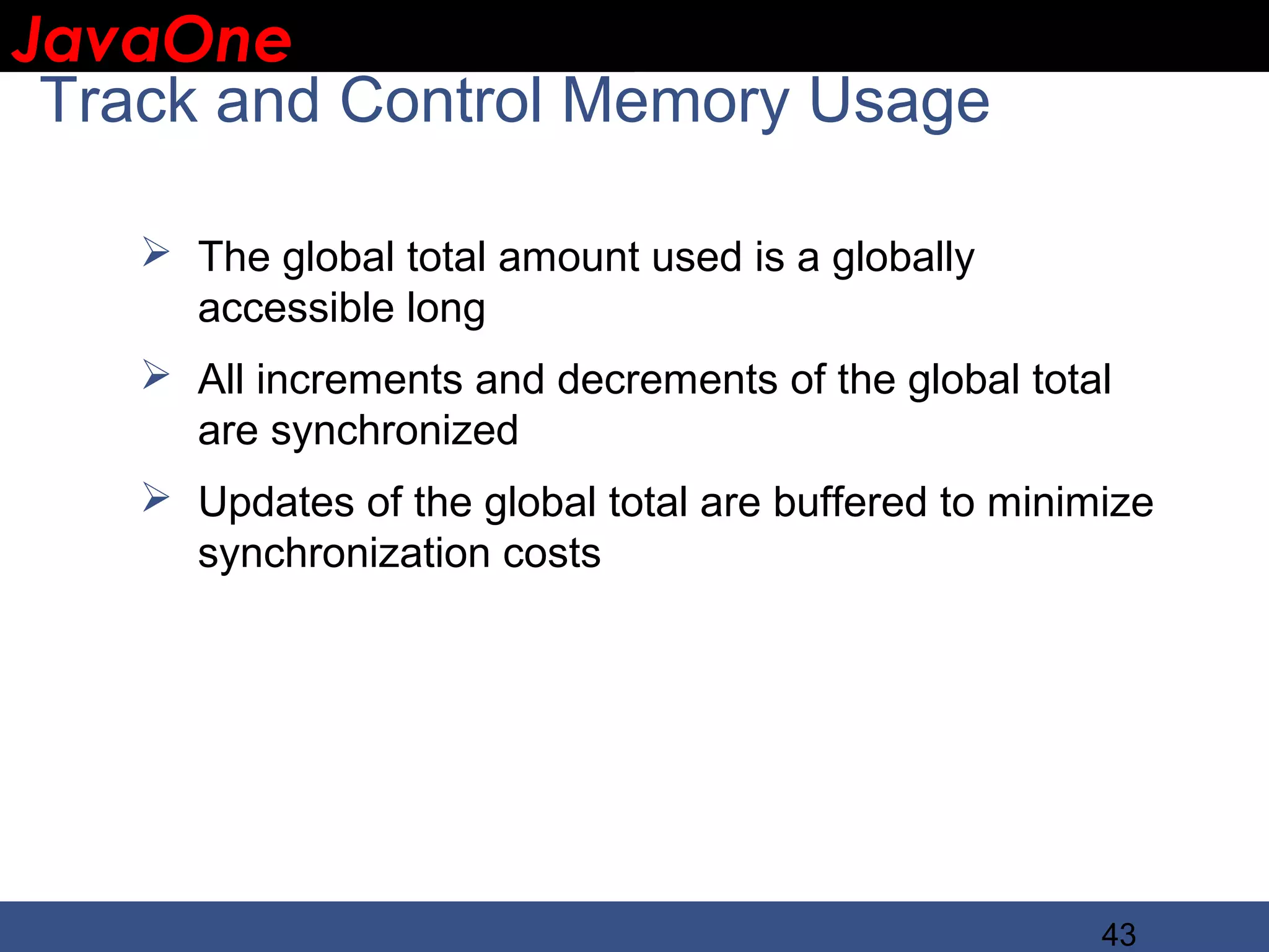 JavaOne IBM CONFIDENTIAL Track and Control Memory Usage  The global total amount used is a globally accessible long  All increments and decrements of the global total are synchronized  Updates of the global total are buffered to minimize synchronization costs 43 