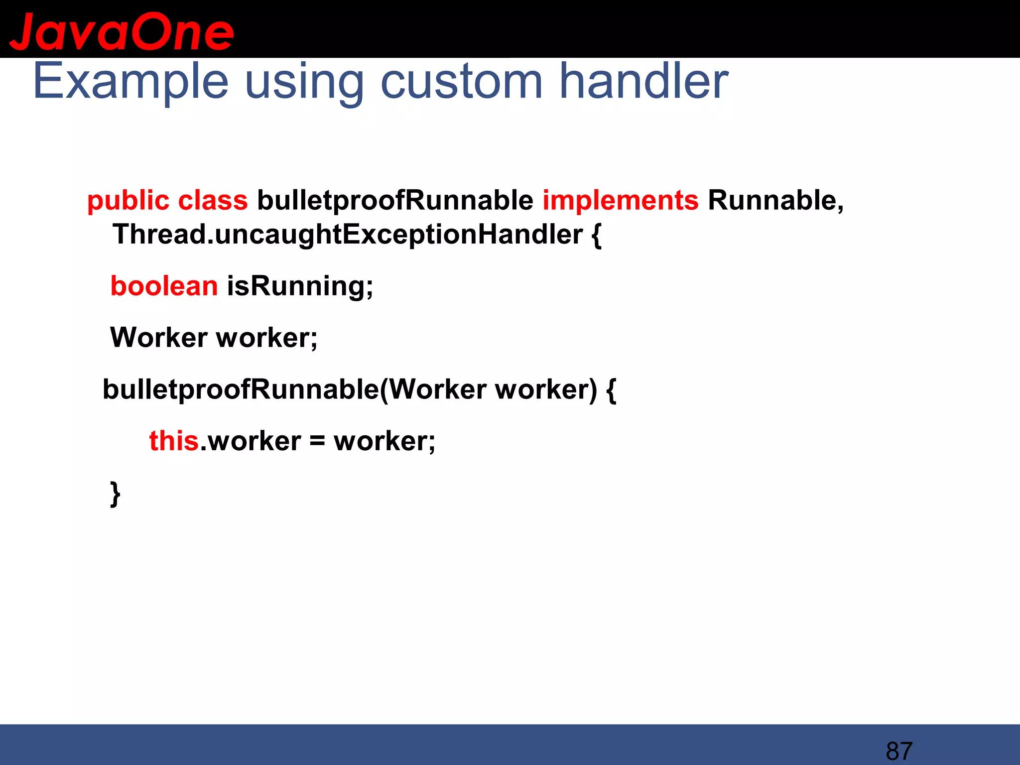 JavaOne IBM CONFIDENTIAL Example using custom handler public class bulletproofRunnable implements Runnable, Thread.uncaughtExceptionHandler { boolean isRunning; Worker worker; bulletproofRunnable(Worker worker) { this.worker = worker; } 87 