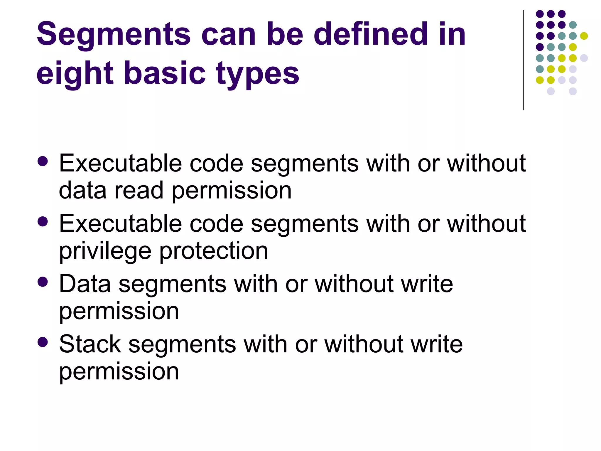 Segments can be defined in eight basic types Executable code segments with or without data read permission Executable code segments with or without privilege protection Data segments with or without write permission Stack segments with or without write permission 