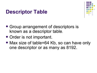 Descriptor Table Group arrangement of descriptors is known as a descriptor table . Order is not important. Max size of table=64 Kb, so can have only one descriptor or as many as 8192. 