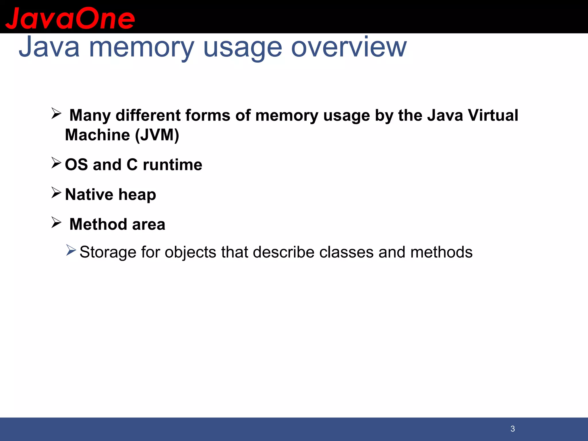 JavaOneJavaOne 3 Java memory usage overview  Many different forms of memory usage by the Java Virtual Machine (JVM) OS and C runtime Native heap  Method area Storage for objects that describe classes and methods 