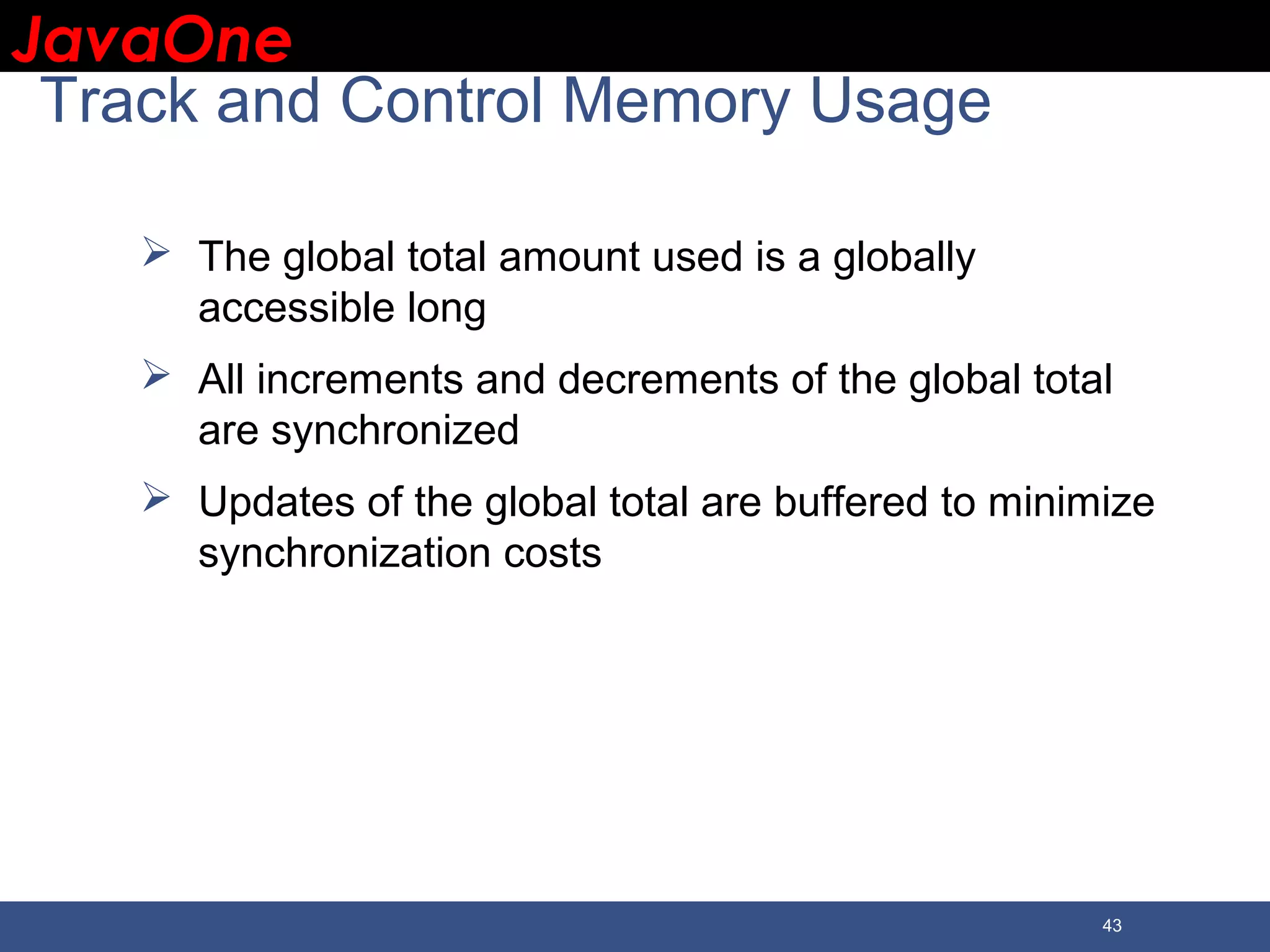 JavaOneJavaOne 43 Track and Control Memory Usage  The global total amount used is a globally accessible long  All increments and decrements of the global total are synchronized  Updates of the global total are buffered to minimize synchronization costs 
