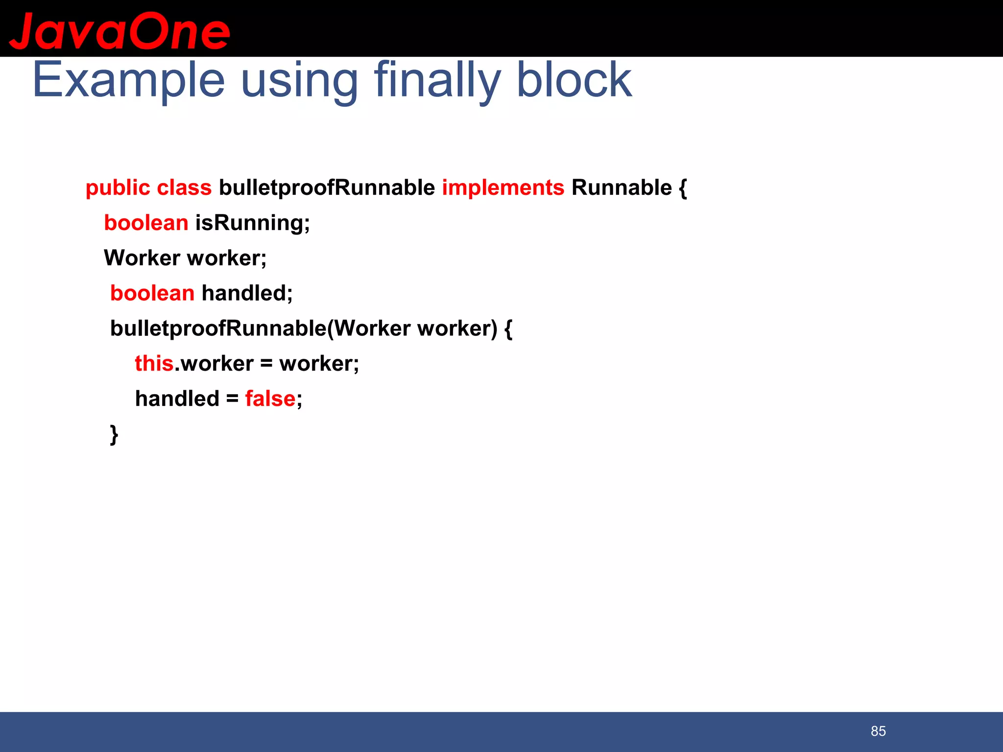JavaOneJavaOne 85 Example using finally block public class bulletproofRunnable implements Runnable { boolean isRunning; Worker worker; boolean handled; bulletproofRunnable(Worker worker) { this.worker = worker; handled = false; } 