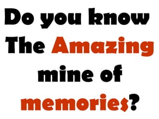 Do you know
The Amazing
mine of
memories?
 
