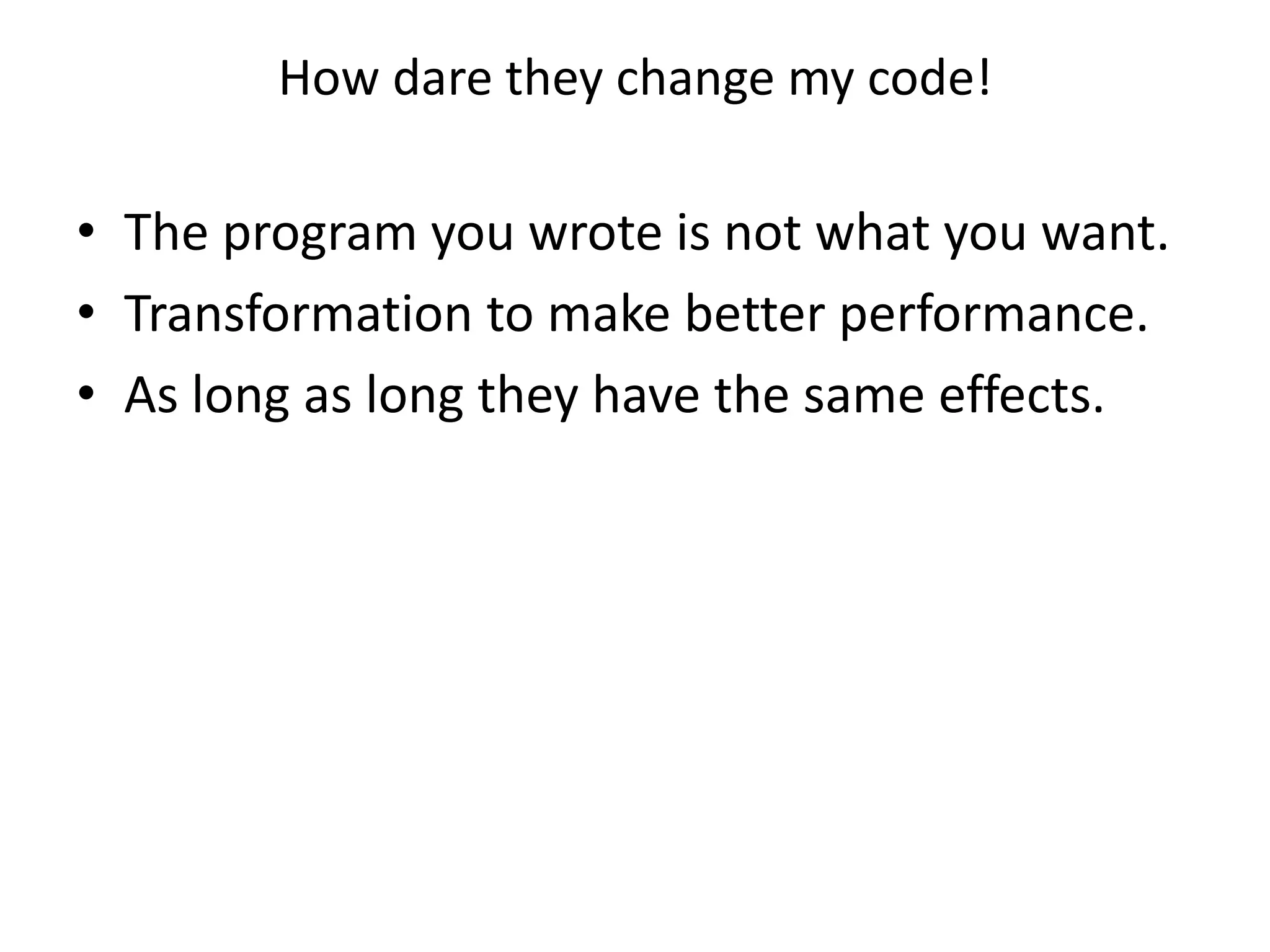 How dare they change my code! 
• The program you wrote is not what you want. 
• Transformation to make better performance. 
• As long as long they have the same effects. 
 