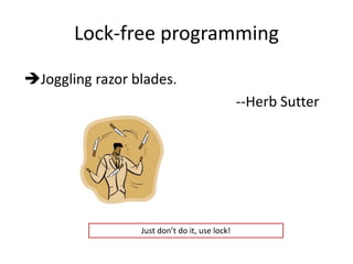 Lock-free programming 
Joggling razor blades. 
--Herb Sutter 
Just don’t do it, use lock! 
 