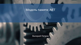 Модель памяти .NET
Валерий Петров
 