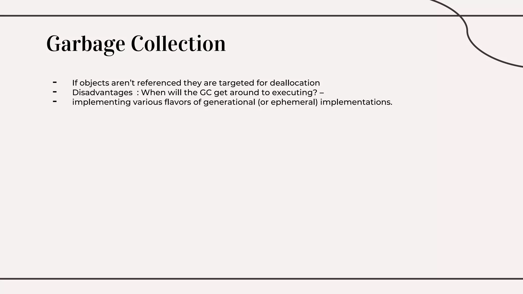 Garbage Collection
- If objects aren’t referenced they are targeted for deallocation
- Disadvantages : When will the GC get around to executing? –
- implementing various flavors of generational (or ephemeral) implementations.
 