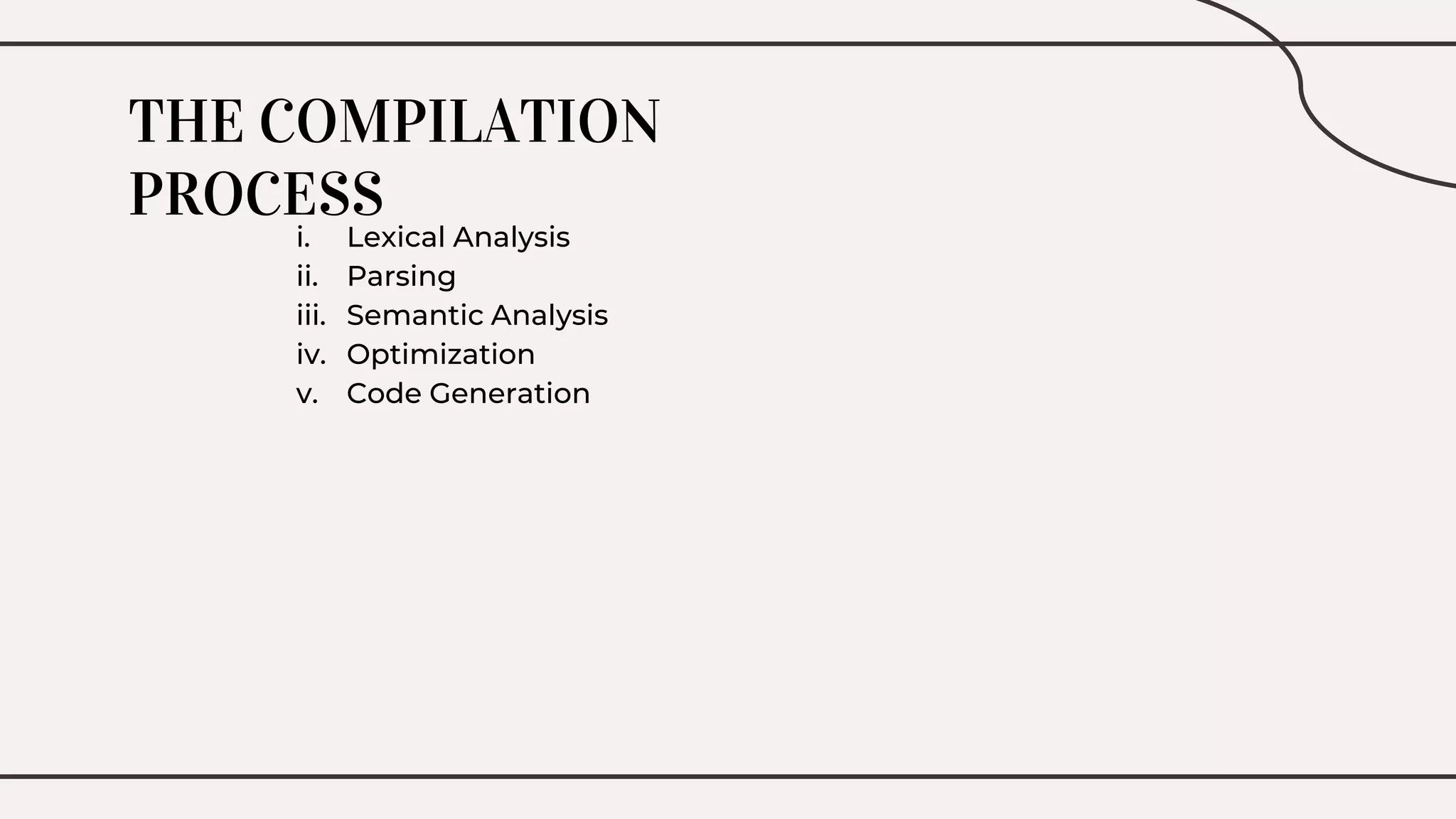 THE COMPILATION
PROCESS
i. Lexical Analysis
ii. Parsing
iii. Semantic Analysis
iv. Optimization
v. Code Generation
 