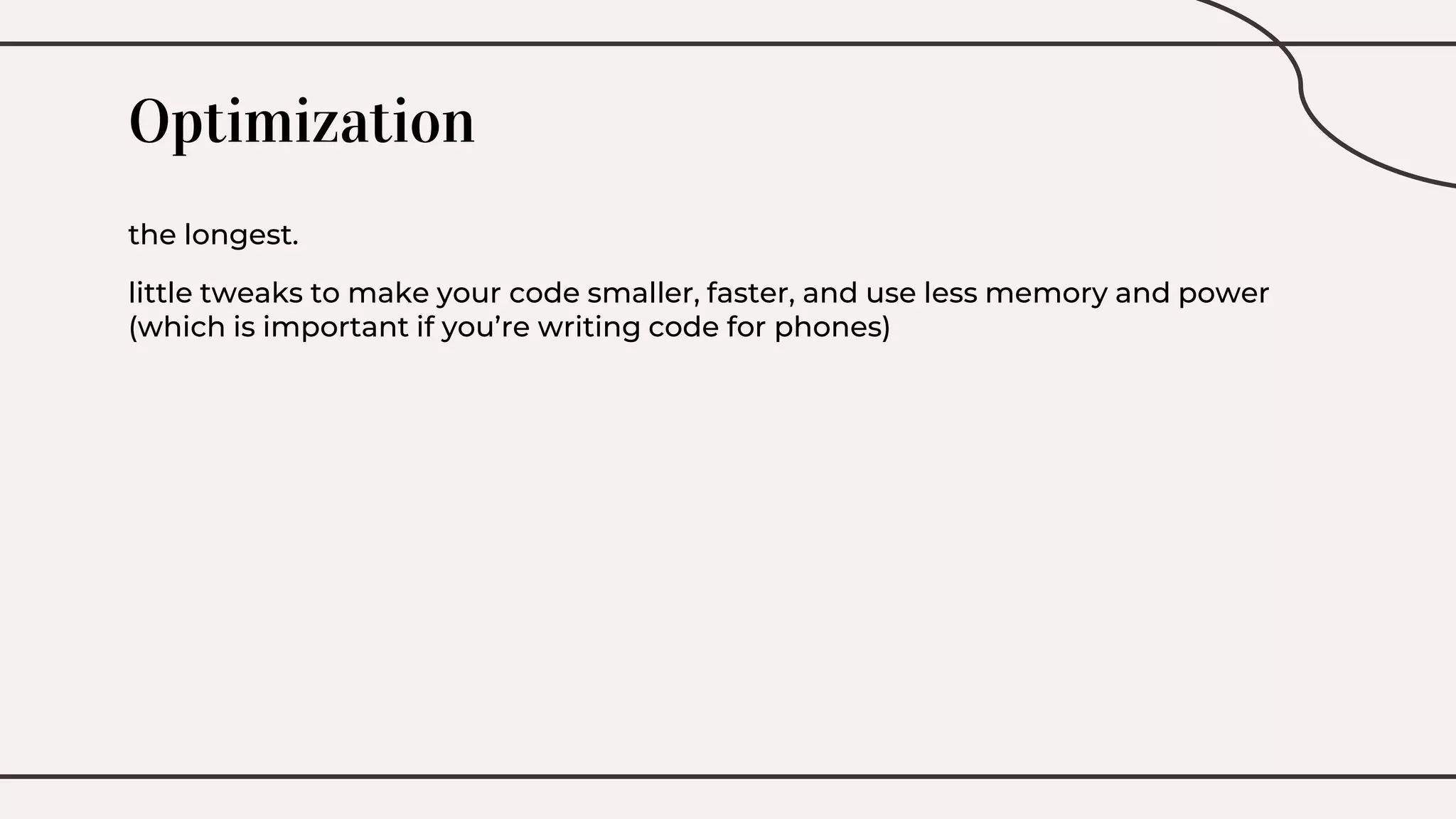 Optimization
the longest.
little tweaks to make your code smaller, faster, and use less memory and power
(which is important if you’re writing code for phones)
 