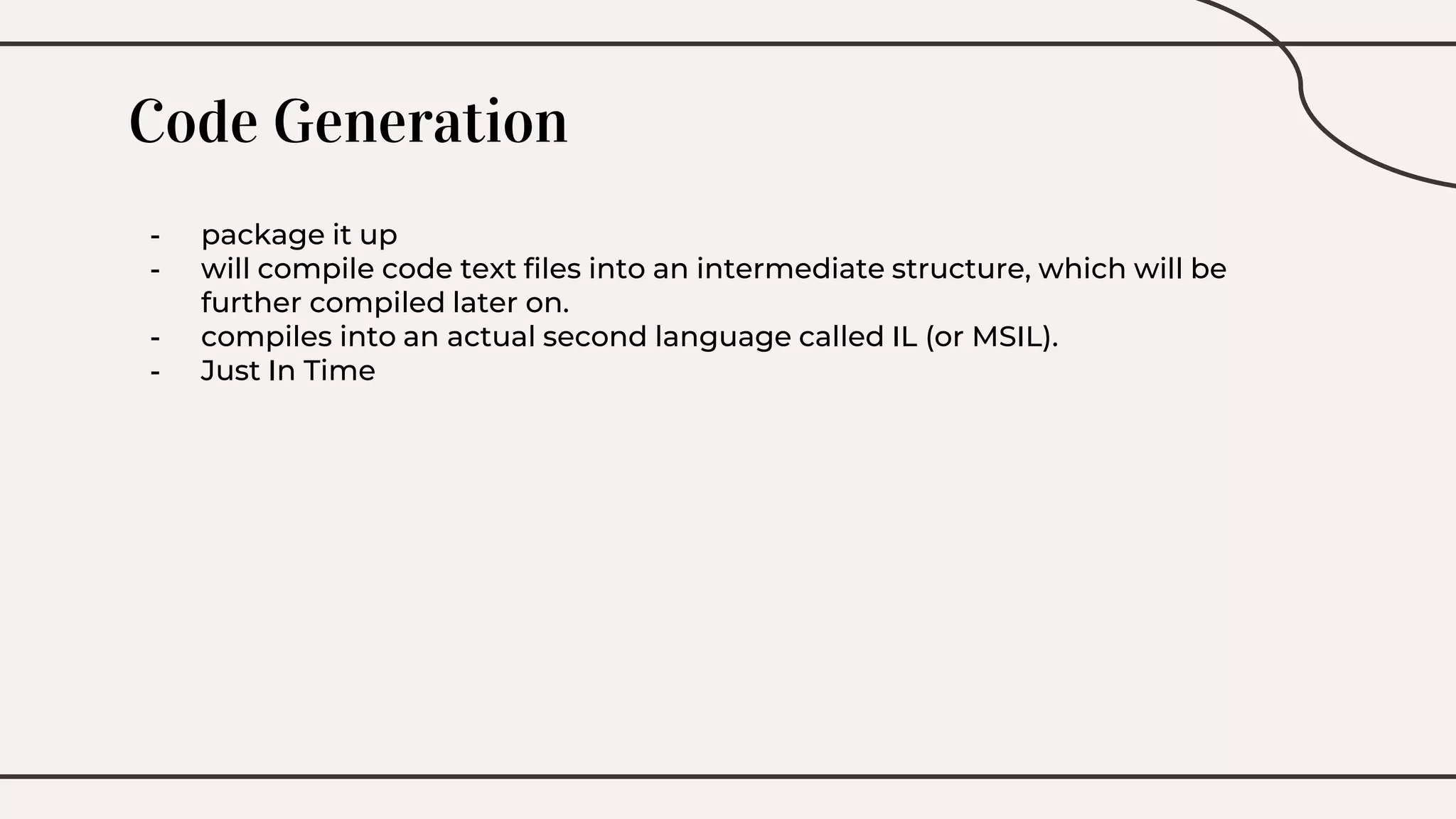 Code Generation
- package it up
- will compile code text files into an intermediate structure, which will be
further compiled later on.
- compiles into an actual second language called IL (or MSIL).
- Just In Time
 