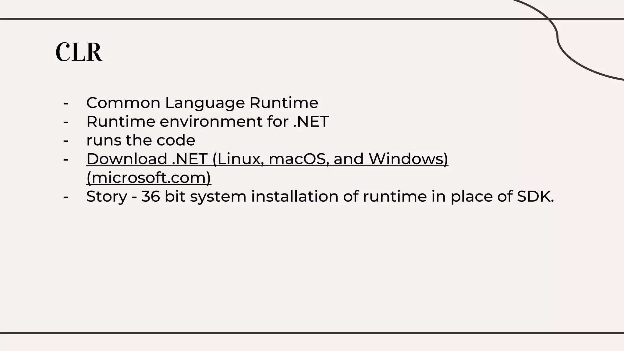CLR
- Common Language Runtime
- Runtime environment for .NET
- runs the code
- Download .NET (Linux, macOS, and Windows)
(microsoft.com)
- Story - 36 bit system installation of runtime in place of SDK.
 