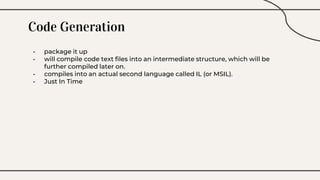 Code Generation
- package it up
- will compile code text files into an intermediate structure, which will be
further compiled later on.
- compiles into an actual second language called IL (or MSIL).
- Just In Time
 