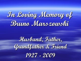 In Loving Memory ofIn Loving Memory of
Bruno MarszowskiBruno Marszowski
Husband, Father,Husband, Father,
Grandfather & FriendGrandfather & Friend
1927 - 20091927 - 2009
 