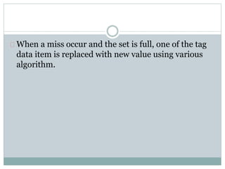 When a miss occur and the set is full, one of the tag
data item is replaced with new value using various
algorithm.
 