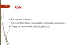 • Permanent memory
• Stores information required for computer operations
• Types of rom(PROM,EPROM,EEPROM)
ROM
14
 