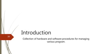 Introduction
Collection of hardware and software procedures for managing
various program.
39
 