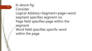 In above fig:
Consider
Logical Address=Segment+page+word
segment specifies segment no.
Page field specifies page within the
segment
Word field specifies specific word
within the page
43
 