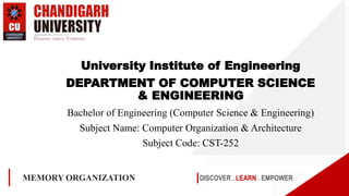 DISCOVER . LEARN . EMPOWER
MEMORY ORGANIZATION
University Institute of Engineering
DEPARTMENT OF COMPUTER SCIENCE
& ENGINEERING
Bachelor of Engineering (Computer Science & Engineering)
Subject Name: Computer Organization & Architecture
Subject Code: CST-252
 